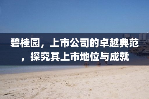 碧桂園，上市公司的卓越典范，探究其上市地位與成就