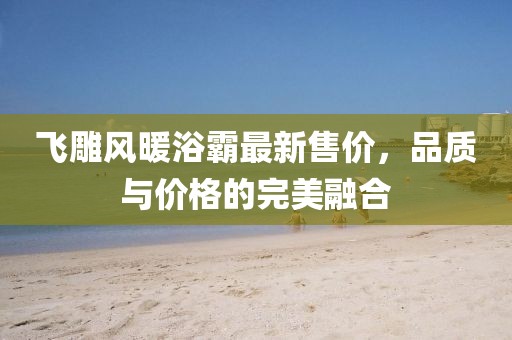 飛雕風(fēng)暖浴霸最新售價(jià)，品質(zhì)與價(jià)格的完美融合