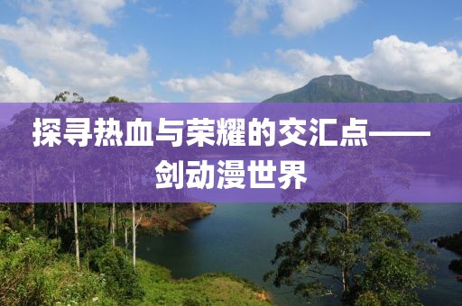 探尋熱血與榮耀的交匯點(diǎn)——?jiǎng)?dòng)漫世界