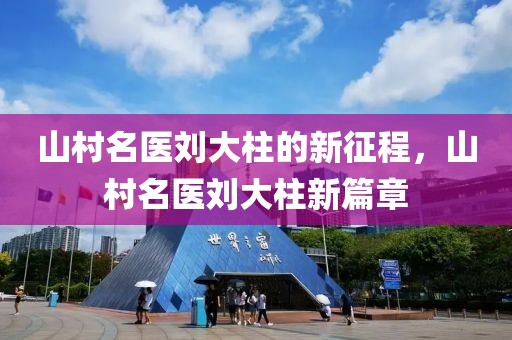 山村名醫(yī)劉大柱的新征程，山村名醫(yī)劉大柱新篇章