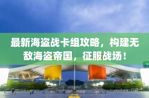 最新海盜戰(zhàn)卡組攻略，構(gòu)建無敵海盜帝國(guó)，征服戰(zhàn)場(chǎng)！