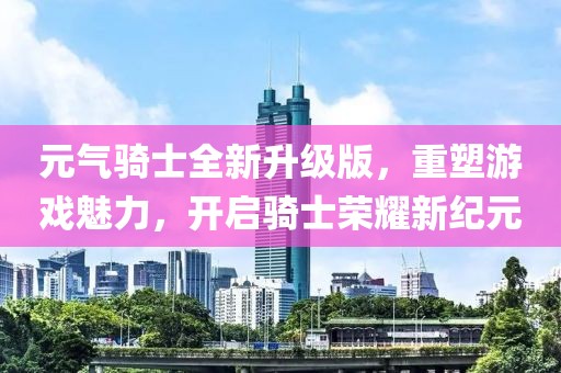 元?dú)怛T士全新升級(jí)版，重塑游戲魅力，開啟騎士榮耀新紀(jì)元