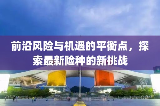 前沿風(fēng)險與機遇的平衡點，探索最新險種的新挑戰(zhàn)