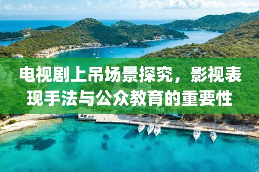 電視劇上吊場景探究，影視表現(xiàn)手法與公眾教育的重要性