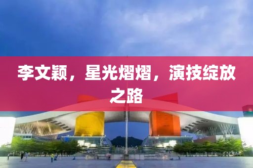 李文穎，星光熠熠，演技綻放之路