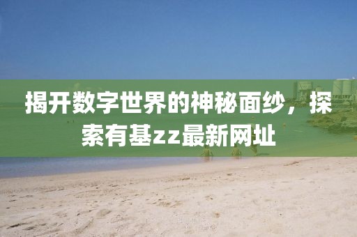 揭開數(shù)字世界的神秘面紗，探索有基zz最新網(wǎng)址