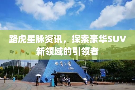 路虎星脈資訊，探索豪華SUV新領(lǐng)域的引領(lǐng)者