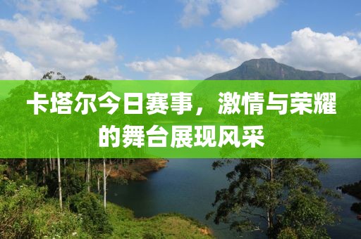 卡塔爾今日賽事，激情與榮耀的舞臺展現(xiàn)風(fēng)采