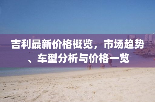 吉利最新價格概覽，市場趨勢、車型分析與價格一覽