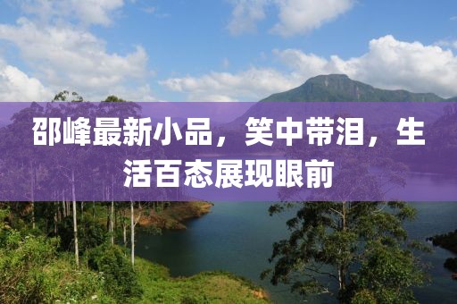 邵峰最新小品，笑中帶淚，生活百態(tài)展現(xiàn)眼前