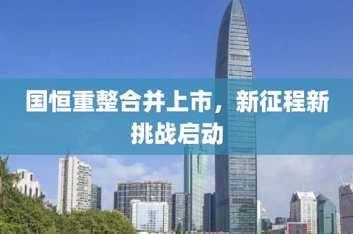 國恒重整合并上市，新征程新挑戰(zhàn)啟動(dòng)