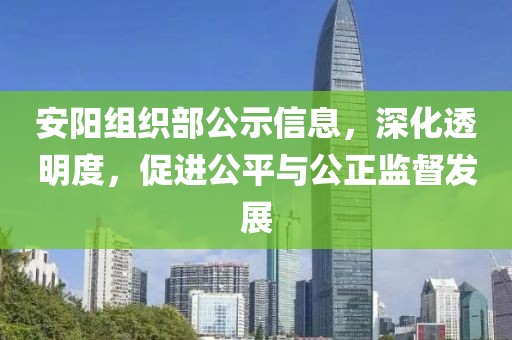 安陽(yáng)組織部公示信息，深化透明度，促進(jìn)公平與公正監(jiān)督發(fā)展