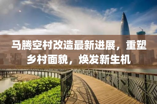 馬騰空村改造最新進展，重塑鄉(xiāng)村面貌，煥發(fā)新生機