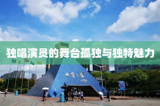 獨(dú)唱演員的舞臺(tái)孤獨(dú)與獨(dú)特魅力
