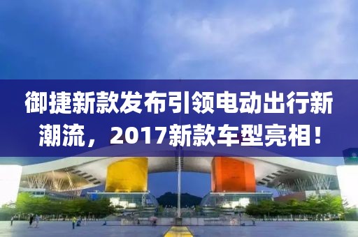 御捷新款發(fā)布引領(lǐng)電動(dòng)出行新潮流，2017新款車型亮相！