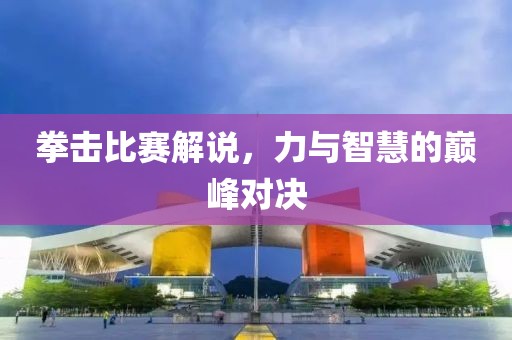 拳擊比賽解說，力與智慧的巔峰對(duì)決