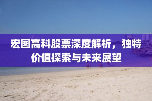 宏圖高科股票深度解析，獨(dú)特價(jià)值探索與未來(lái)展望