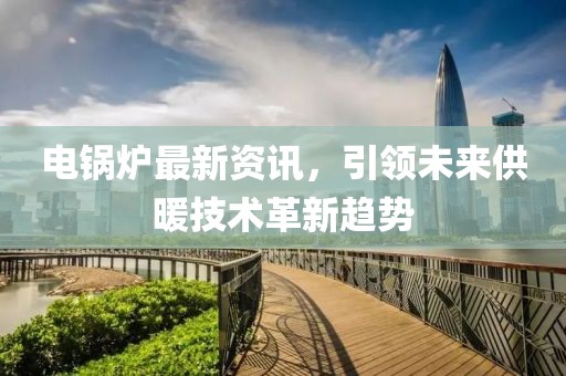 電鍋爐最新資訊，引領未來供暖技術革新趨勢
