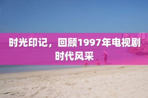 時光印記，回顧1997年電視劇時代風(fēng)采
