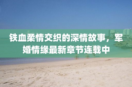 鐵血柔情交織的深情故事，軍婚情緣最新章節(jié)連載中