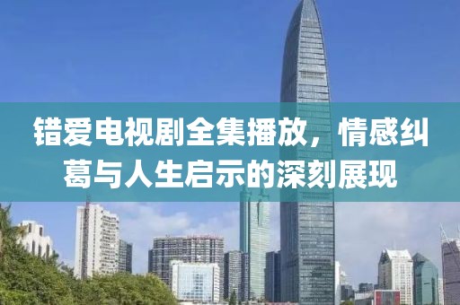 錯愛電視劇全集播放，情感糾葛與人生啟示的深刻展現(xiàn)