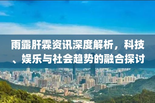 雨露肝霖資訊深度解析，科技、娛樂與社會(huì)趨勢的融合探討