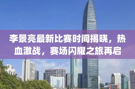 李景亮最新比賽時間揭曉，熱血激戰(zhàn)，賽場閃耀之旅再啟