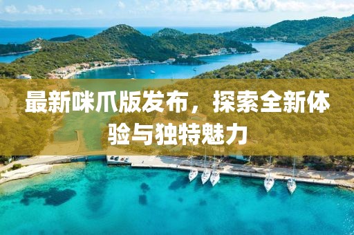 最新咪爪版發(fā)布，探索全新體驗與獨特魅力