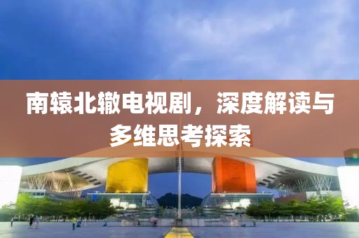 南轅北轍電視劇，深度解讀與多維思考探索