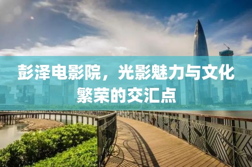 彭澤電影院，光影魅力與文化繁榮的交匯點