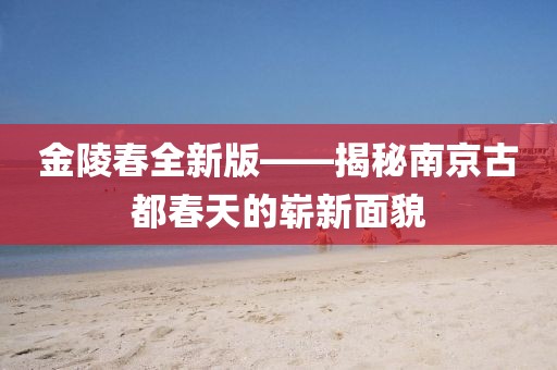 金陵春全新版——揭秘南京古都春天的嶄新面貌