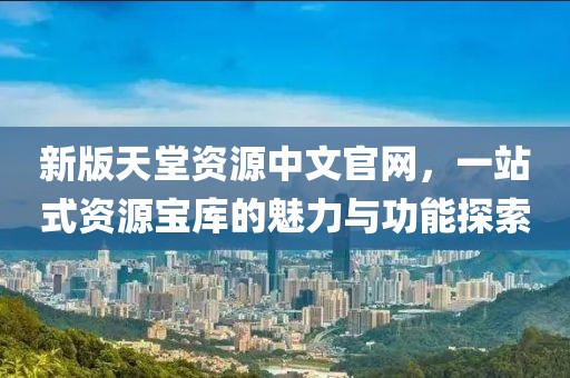 新版天堂資源中文官網(wǎng)，一站式資源寶庫的魅力與功能探索