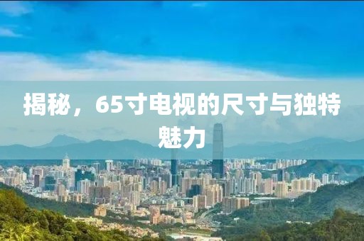 揭秘，65寸電視的尺寸與獨(dú)特魅力