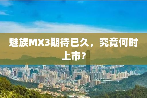 魅族MX3期待已久，究竟何時上市？