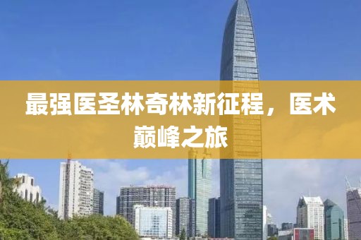 最強醫(yī)圣林奇林新征程，醫(yī)術(shù)巔峰之旅