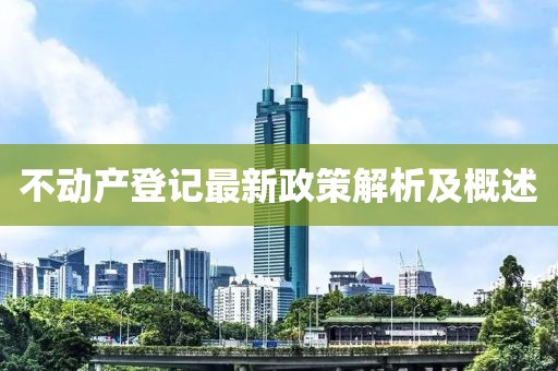 不動(dòng)產(chǎn)登記最新政策解析及概述