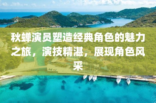 秋蟬演員塑造經(jīng)典角色的魅力之旅，演技精湛，展現(xiàn)角色風(fēng)采