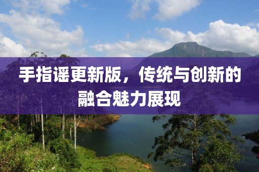 手指謠更新版，傳統(tǒng)與創(chuàng)新的融合魅力展現(xiàn)