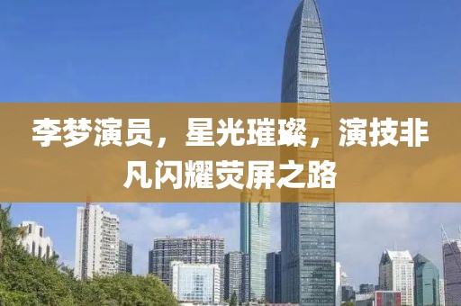 李夢(mèng)演員，星光璀璨，演技非凡閃耀熒屏之路
