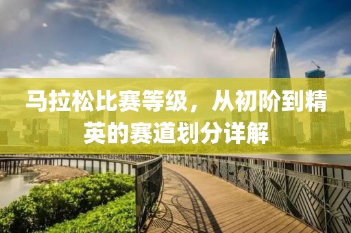 馬拉松比賽等級(jí)，從初階到精英的賽道劃分詳解
