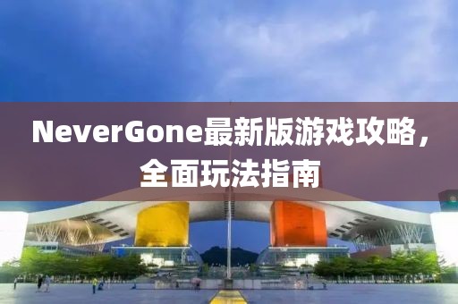 NeverGone最新版游戲攻略，全面玩法指南