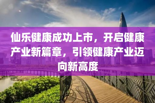 仙樂健康成功上市，開啟健康產(chǎn)業(yè)新篇章，引領(lǐng)健康產(chǎn)業(yè)邁向新高度