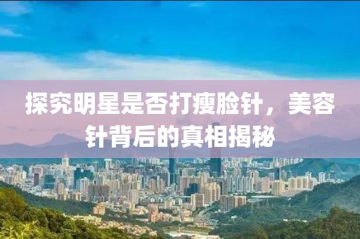 探究明星是否打瘦臉針，美容針背后的真相揭秘