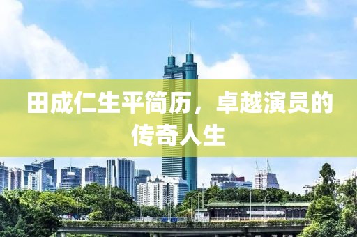田成仁生平簡歷，卓越演員的傳奇人生