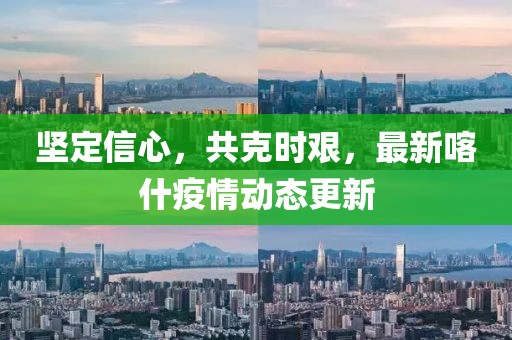 堅(jiān)定信心，共克時(shí)艱，最新喀什疫情動(dòng)態(tài)更新