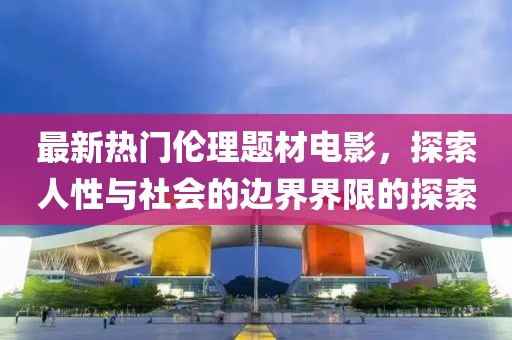 最新熱門倫理題材電影，探索人性與社會(huì)的邊界界限的探索