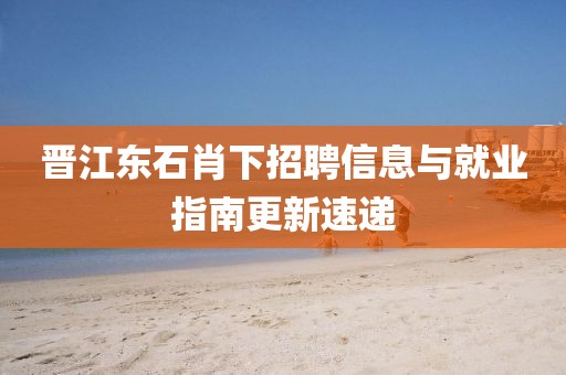 晉江東石肖下招聘信息與就業(yè)指南更新速遞