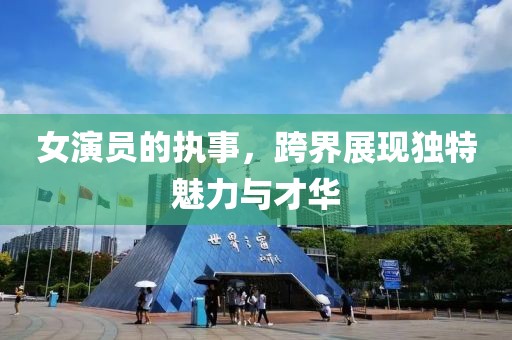 女演員的執(zhí)事，跨界展現(xiàn)獨特魅力與才華