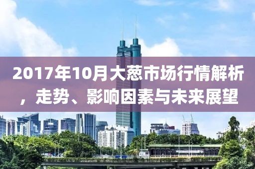 2017年10月大蔥市場(chǎng)行情解析，走勢(shì)、影響因素與未來(lái)展望
