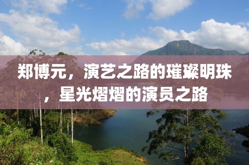 鄭博元，演藝之路的璀璨明珠，星光熠熠的演員之路